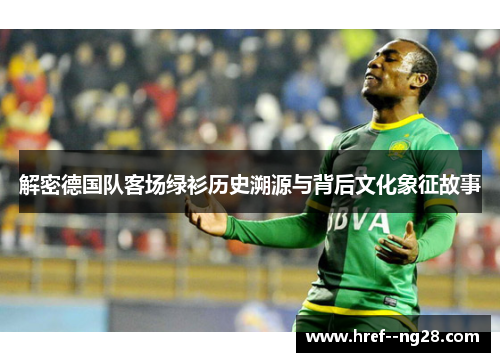 解密德国队客场绿衫历史溯源与背后文化象征故事