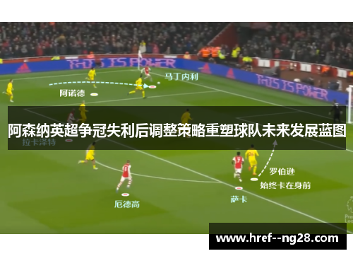 阿森纳英超争冠失利后调整策略重塑球队未来发展蓝图