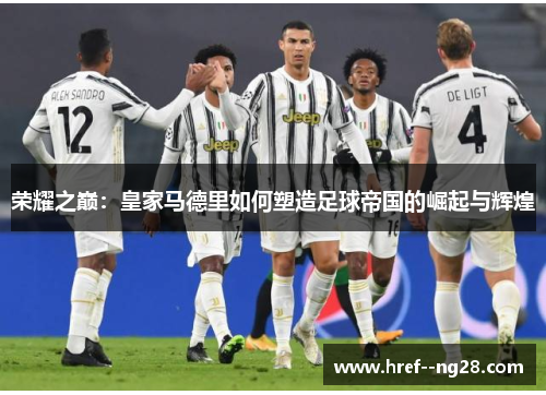 荣耀之巅：皇家马德里如何塑造足球帝国的崛起与辉煌