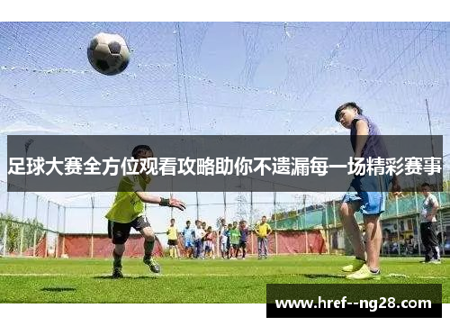 足球大赛全方位观看攻略助你不遗漏每一场精彩赛事