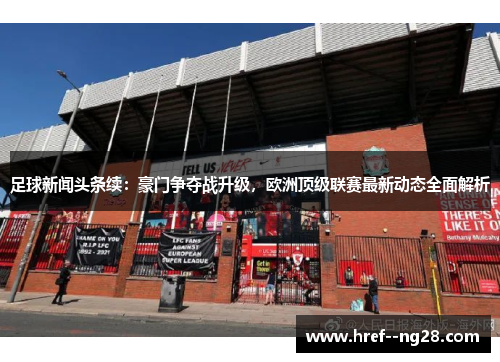 足球新闻头条续：豪门争夺战升级，欧洲顶级联赛最新动态全面解析