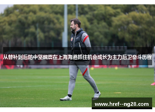 从替补到后防中坚魏震在上海海港抓住机会成长为主力后卫奋斗历程