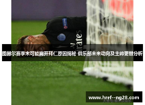 图赫尔赛季末可能离开拜仁原因揭秘 俱乐部未来动向及主帅更替分析