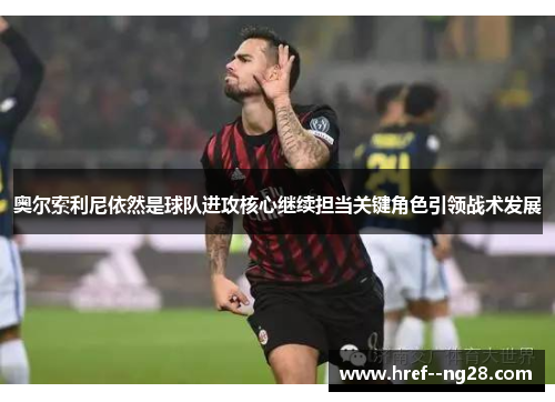 奥尔索利尼依然是球队进攻核心继续担当关键角色引领战术发展