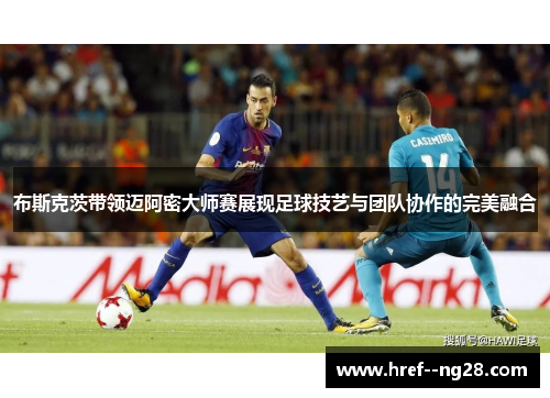 布斯克茨带领迈阿密大师赛展现足球技艺与团队协作的完美融合