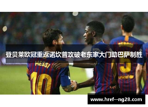 登贝莱欧冠重返诺坎普攻破老东家大门助巴萨制胜