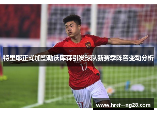 特里耶正式加盟勒沃库森引发球队新赛季阵容变动分析 特里耶正式加盟勒沃库森引发球队新赛季阵容变动分析