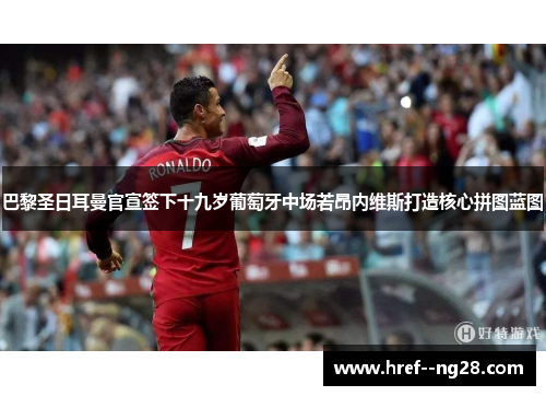 巴黎圣日耳曼官宣签下十九岁葡萄牙中场若昂内维斯打造核心拼图蓝图